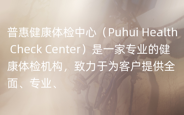 普惠健康体检中心（Puhui Health Check Center）是一家专业的健康体检机构，致力于为客户提供全面、专业、