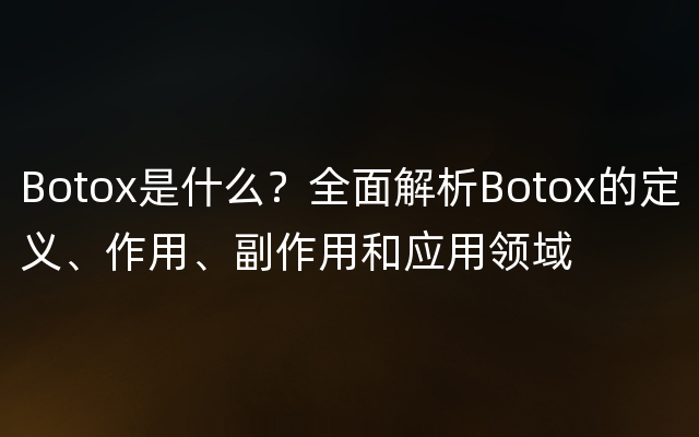 Botox是什么？全面解析Botox的定义、作用、副作用和应用领域