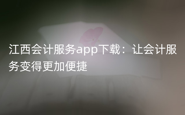 江西会计服务app下载：让会计服务变得更加便捷