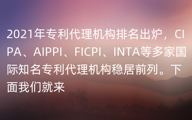 2021年专利代理机构排名出炉，CIPA、AIPPI、FICPI、INTA等多家国际知名专利代理机构稳居前列。下面我们就来