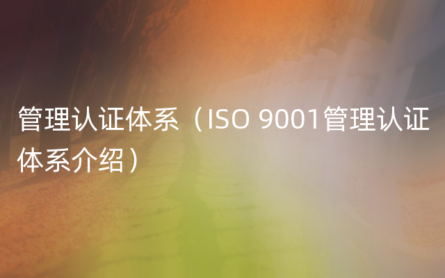 管理认证体系（ISO 9001管理认证体系介绍）