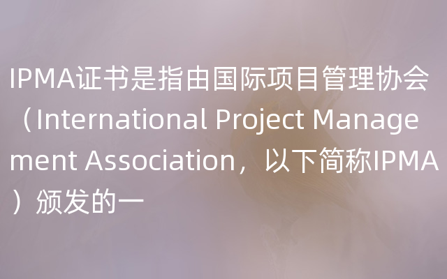 IPMA证书是指由国际项目管理协会（International Project Management Association，以下简称IPMA）颁发的一