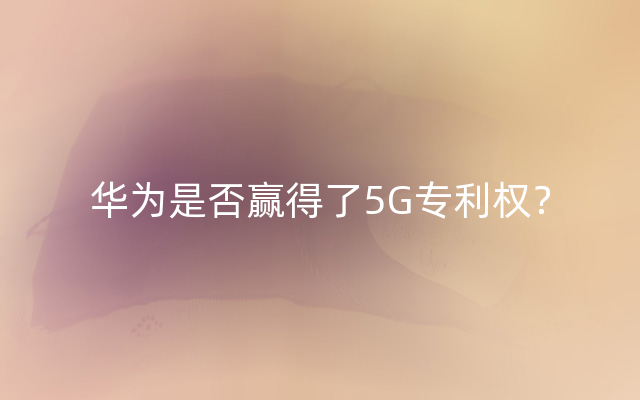华为是否赢得了5G专利权？