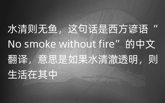 水清则无鱼，这句话是西方谚语“No smoke without fire”的中文翻译，意思是如果水清澈透明，则生活在其中
