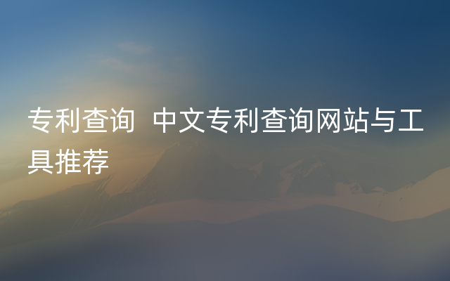 专利查询  中文专利查询网站与工具推荐