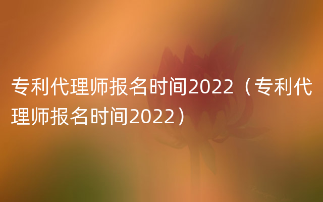 专利代理师报名时间2022（专利代理师报名时间2022）