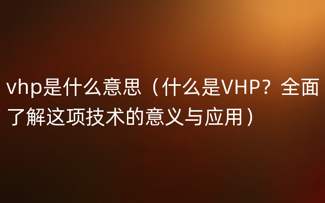 vhp是什么意思（什么是VHP？全面了解这项技术的意义与应用）