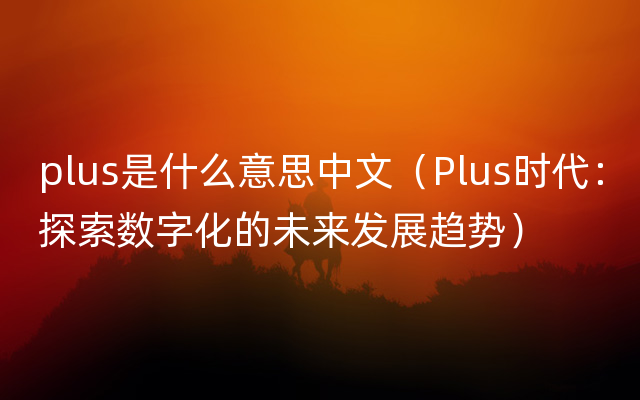 plus是什么意思中文（Plus时代：探索数字化的未来发展趋势）