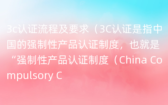 3c认证流程及要求（3C认证是指中国的强制性产品认证制度，也就是“强制性产品认证制度（China Compulsory C