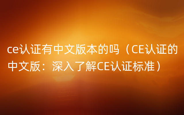 ce认证有中文版本的吗（CE认证的中文版：深入了解CE认证标准）