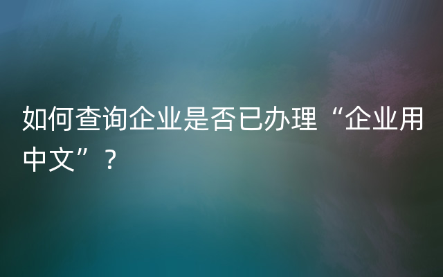 如何查询企业是否已办理“企业用中文”？