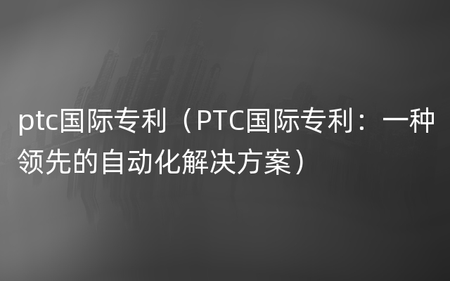 ptc国际专利（PTC国际专利：一种领先的自动化解决方案）