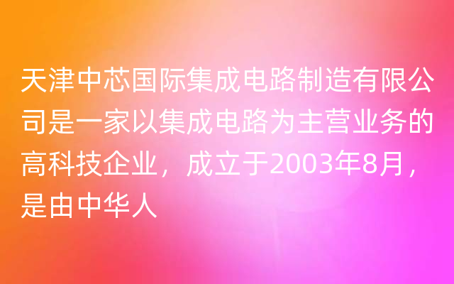 天津中芯国际集成电路制造有限公司是一家以集成电路为主营业务的高科技企业，成立于2003年8月，是由中华人
