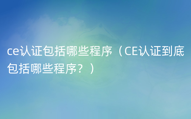 ce认证包括哪些程序（CE认证到底包括哪些程序？）