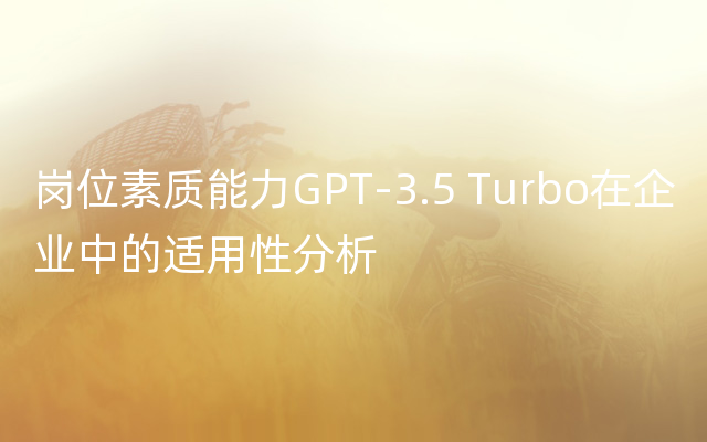 岗位素质能力GPT-3.5 Turbo在企业中的适用性分析
