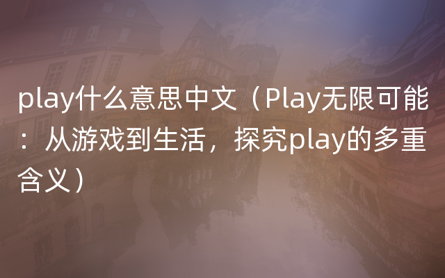 play什么意思中文（Play无限可能：从游戏到生活，探究play的多重含义）