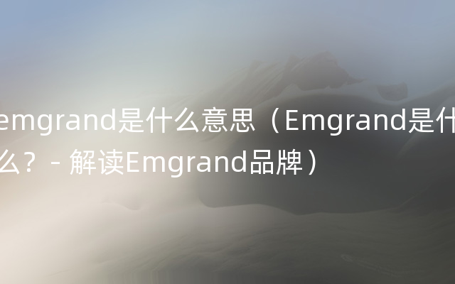 emgrand是什么意思（Emgrand是什么？- 解读Emgrand品牌）