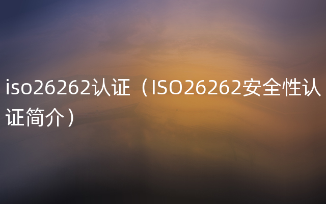iso26262认证（ISO26262安全性认证简介）