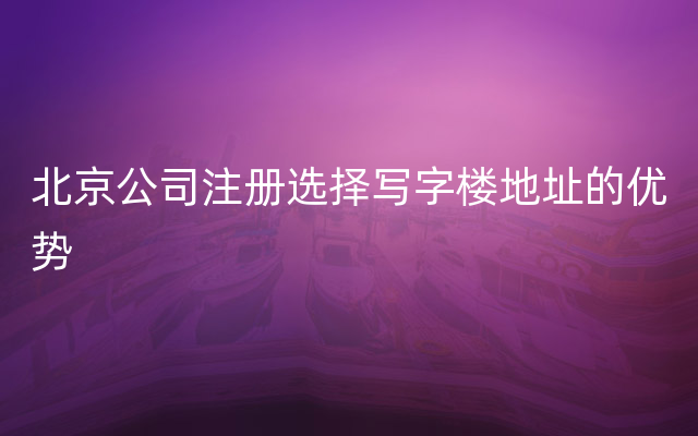 北京公司注册选择写字楼地址的优势