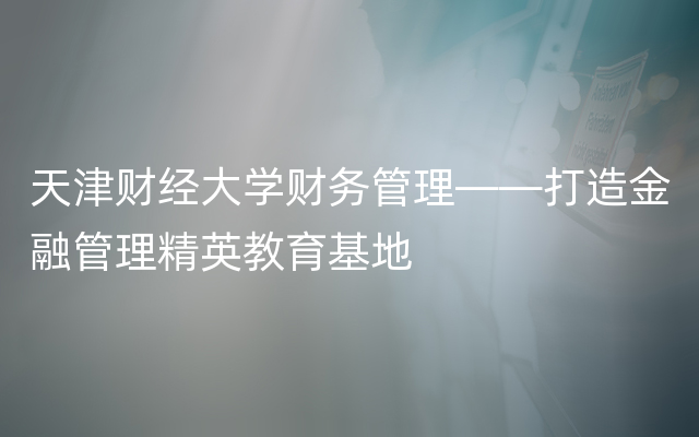 天津财经大学财务管理——打造金融管理精英教育基地
