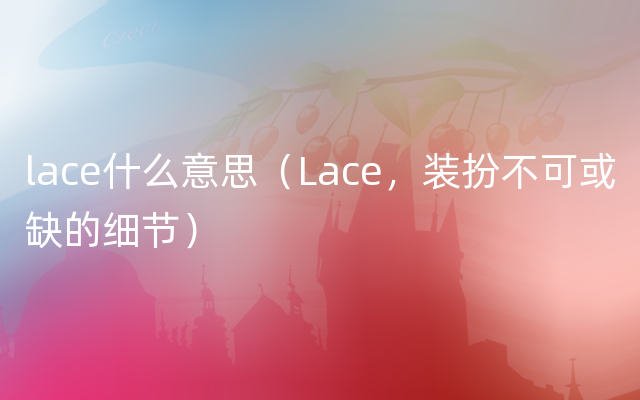 lace什么意思（Lace，装扮不可或缺的细节）
