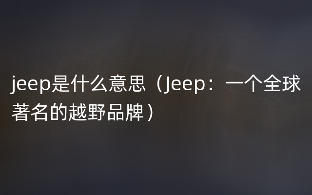 jeep是什么意思（Jeep：一个全球著名的越野品牌）