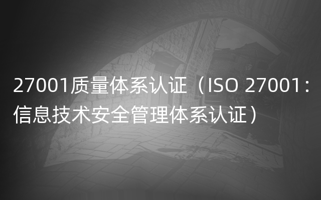 27001质量体系认证（ISO 27001：信息技术安全管理体系认证）