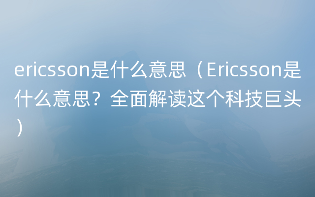 ericsson是什么意思（Ericsson是什么意思？全面解读这个科技巨头）