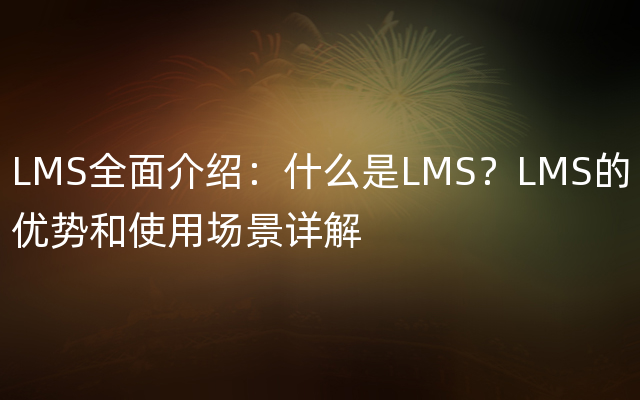 LMS全面介绍：什么是LMS？LMS的优势和使用场景详解