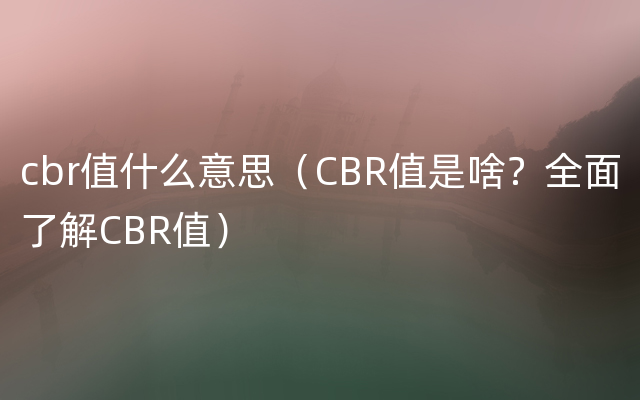 cbr值什么意思（CBR值是啥？全面了解CBR值）