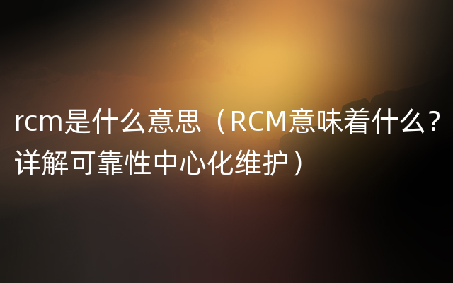rcm是什么意思（RCM意味着什么？详解可靠性中心化维护）
