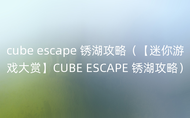 cube escape 锈湖攻略（【迷你游戏大赏】CUBE ESCAPE 锈湖攻略）