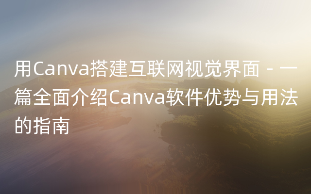 用Canva搭建互联网视觉界面 - 一篇全面介绍Canva软件优势与用法的指南