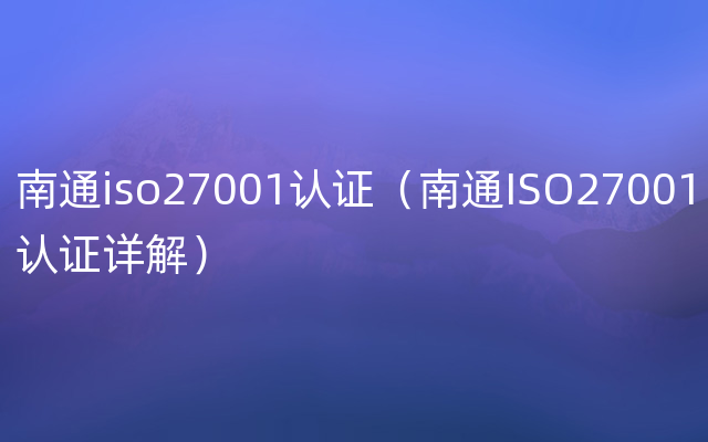 南通iso27001认证（南通ISO27001认证详解）