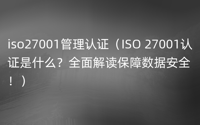 iso27001管理认证（ISO 27001认证是什么？全面解读保障数据安全！）