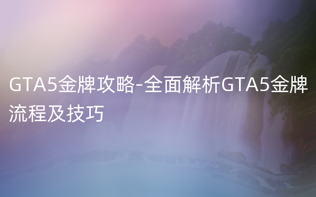 GTA5金牌攻略-全面解析GTA5金牌流程及技巧