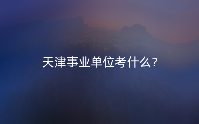 天津事业单位考什么？
