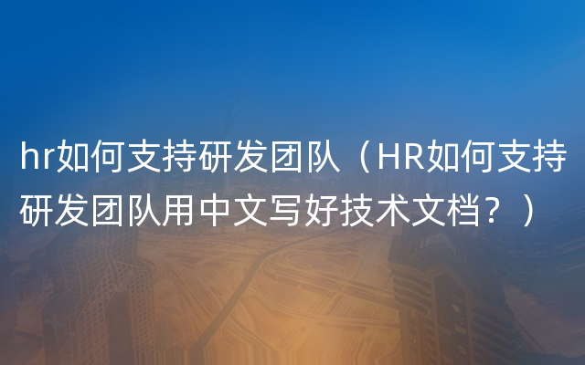 hr如何支持研发团队（HR如何支持研发团队用中文写好技术文档？）