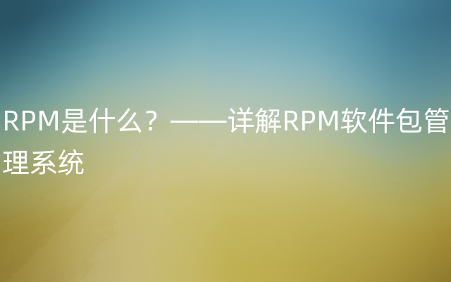 RPM是什么？——详解RPM软件包管理系统