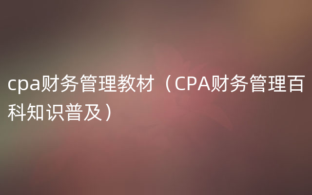 cpa财务管理教材（CPA财务管理百科知识普及）