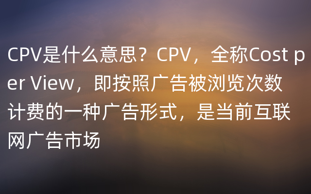 CPV是什么意思？CPV，全称Cost per View，即按照广告被浏览次数计费的一种广告形式，是当前互联网广告市场