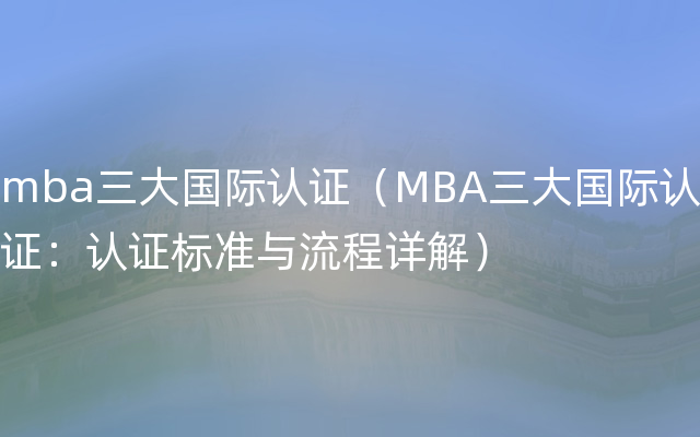mba三大国际认证（MBA三大国际认证：认证标准与流程详解）