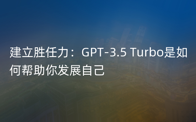 建立胜任力：GPT-3.5 Turbo是如何帮助你发展自己