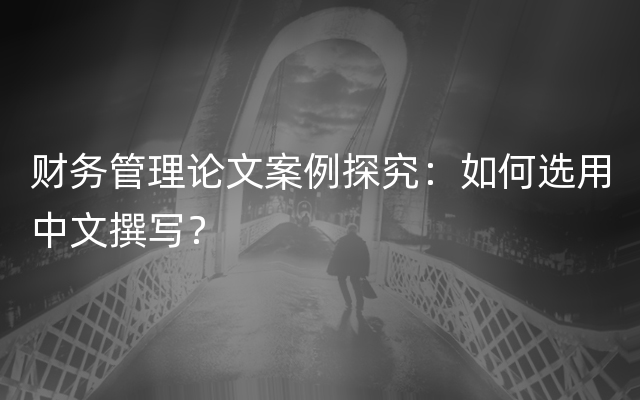 财务管理论文案例探究：如何选用中文撰写？