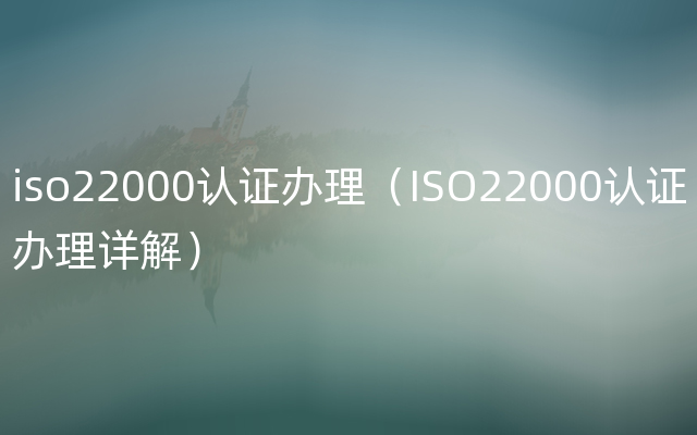 iso22000认证办理（ISO22000认证办理详解）
