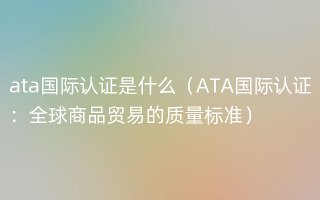 ata国际认证是什么（ATA国际认证：全球商品贸易的质量标准）
