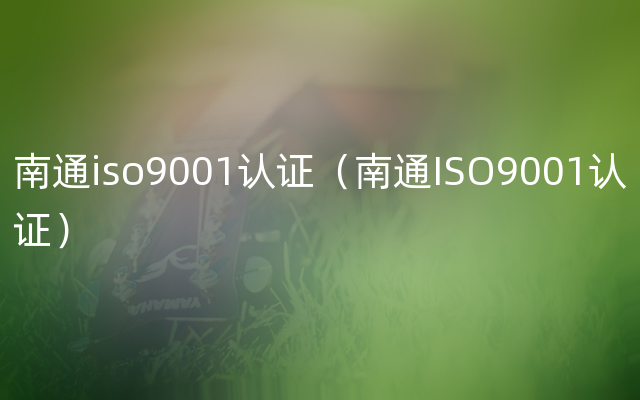南通iso9001认证（南通ISO9001认证）