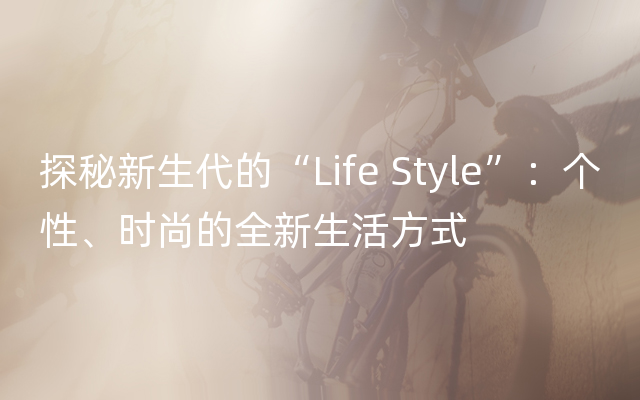 探秘新生代的“Life Style”：个性、时尚的全新生活方式