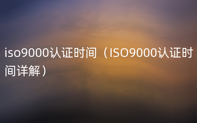 iso9000认证时间（ISO9000认证时间详解）