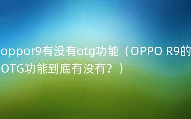 oppor9有没有otg功能（OPPO R9的OTG功能到底有没有？）